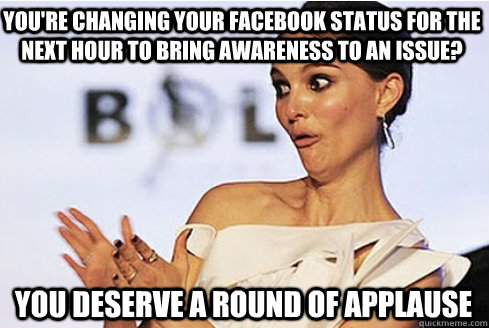 You're changing your FaceBook status for the next hour to bring awareness to an issue? you deserve a round of applause  