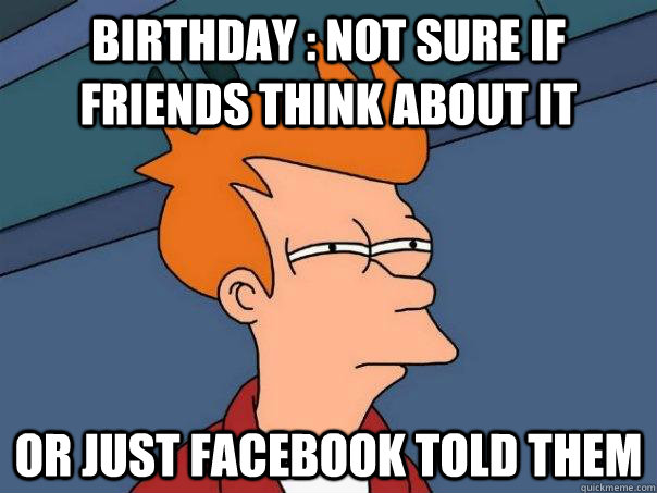 BIRTHDAy : not sure if friends think about it or just facebook told them  Futurama Fry