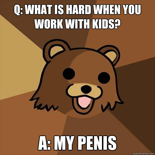 Q: What is hard when You work with kids? A: my penis - Q: What is hard when You work with kids? A: my penis  Pedobear