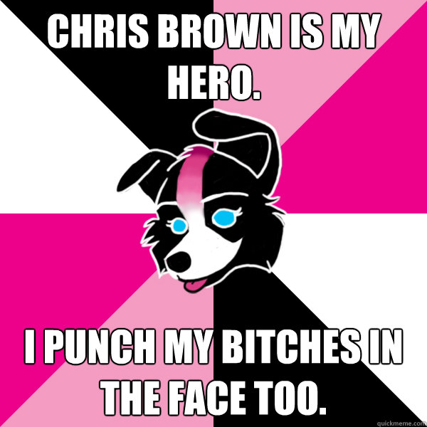 Chris Brown is my hero. I punch my bitches in the face too.  