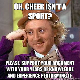 Oh, cheer isn't a sport? Please, support your argument with your years of knowledge and experience performing it. - Oh, cheer isn't a sport? Please, support your argument with your years of knowledge and experience performing it.  Condescending Wonka