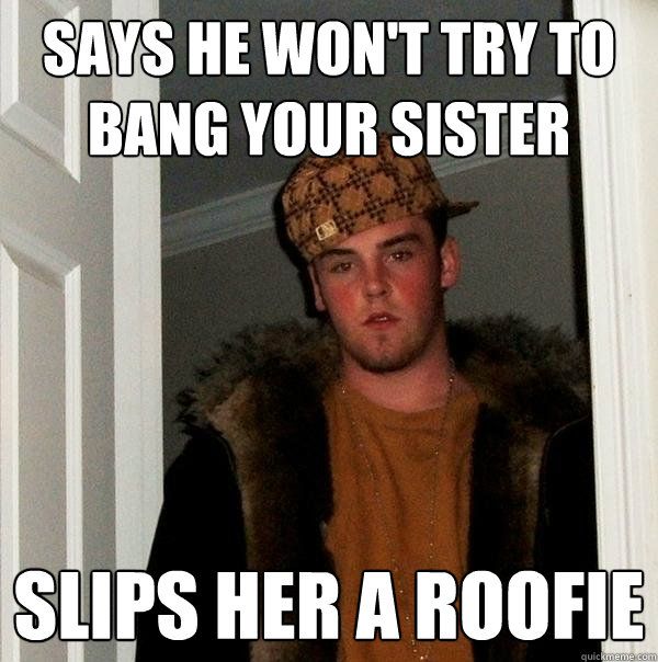 Says he won't try to bang your sister slips her a roofie - Says he won't try to bang your sister slips her a roofie  Scumbag Steve