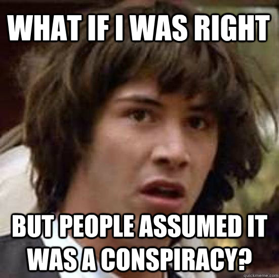 What if i was right but people assumed it was a conspiracy?  conspiracy keanu