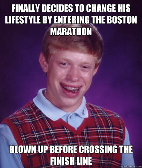 Finally decides to change his lifestyle by entering the Boston Marathon
 Blown up before crossing the finish line - Finally decides to change his lifestyle by entering the Boston Marathon
 Blown up before crossing the finish line  Bad Luck Brian