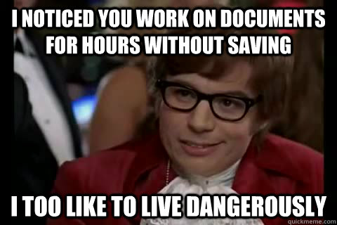 I noticed you work on documents for hours without saving i too like to live dangerously  Dangerously - Austin Powers