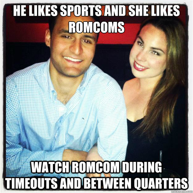 He likes sports and she likes RomComs Watch RomCom during timeouts and between quarters  