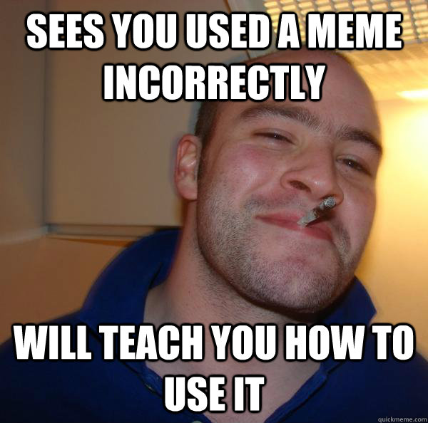 Sees you used a meme incorrectly Will teach you how to use it - Sees you used a meme incorrectly Will teach you how to use it  Misc