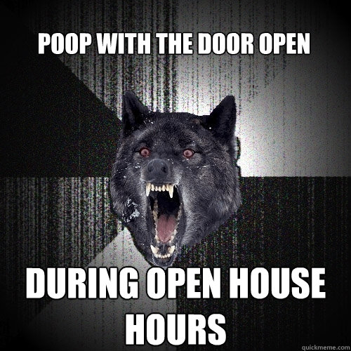 poop with the door open during open house hours - poop with the door open during open house hours  Insanity Wolf