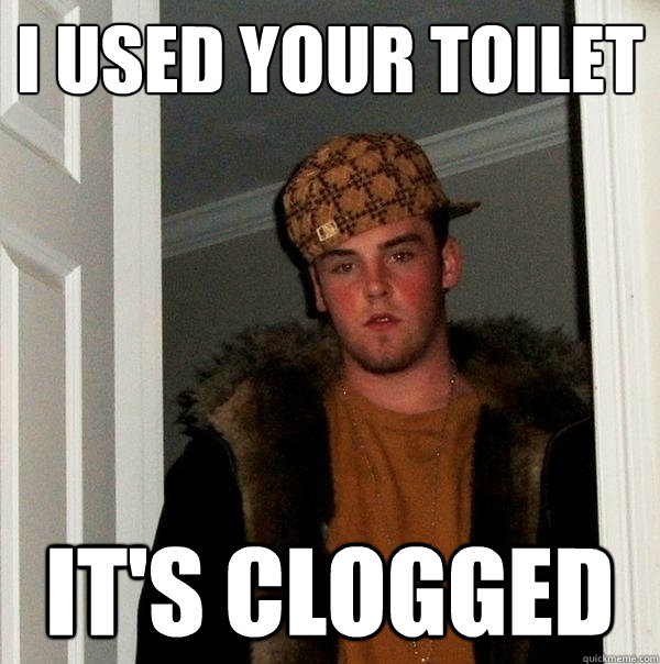 i used your toilet it's clogged - i used your toilet it's clogged  Scumbag Steve