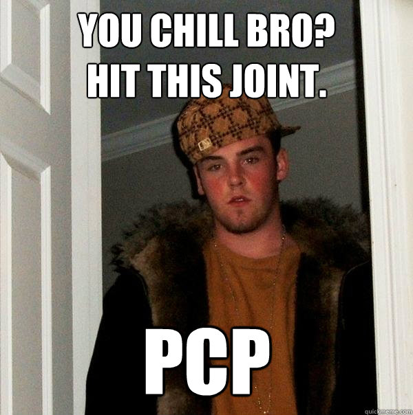 You chill bro?
hit this joint. pcp  Scumbag Steve