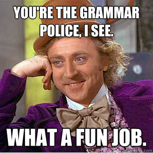 You're the grammar police, I see. What a fun job.
 - You're the grammar police, I see. What a fun job.
  Condescending Wonka