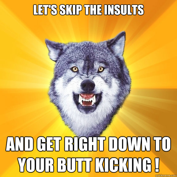 let's skip the insults and get right down to your butt kicking !  Courage Wolf