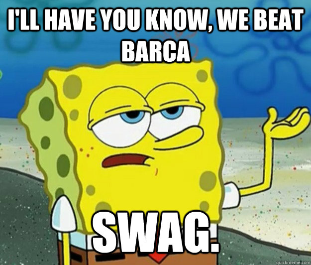 I'll have you know, we beat Barca  Swag.  Tough Spongebob