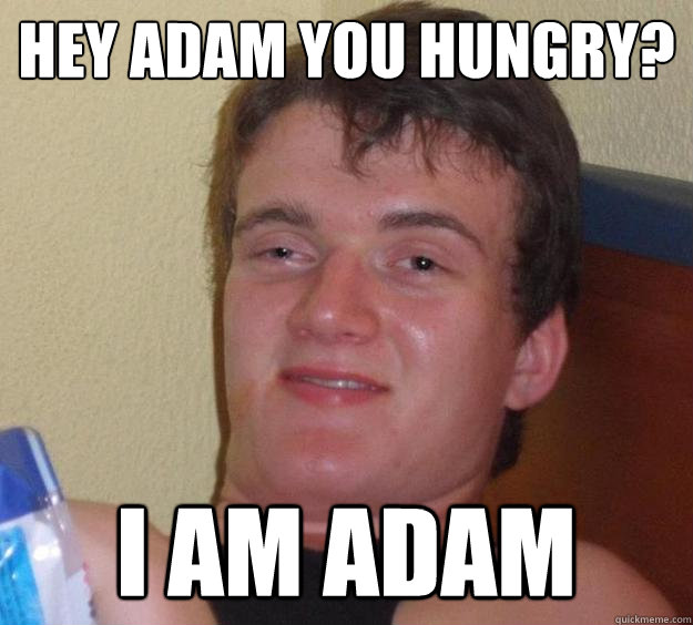 Hey Adam you hungry? I am Adam  10 Guy