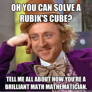 Oh you can solve a rubik's cube? Tell me all about how you're a brilliant math mathematician.  Condescending Wonka