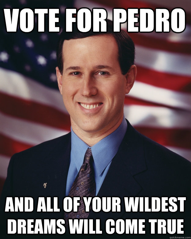 Vote for pedro And all of your wildest dreams will come true  Rick Santorum