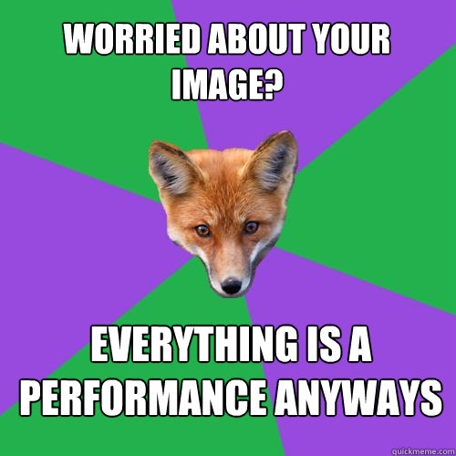 worried about your image? everything is a performance anyways  Anthropology Major Fox