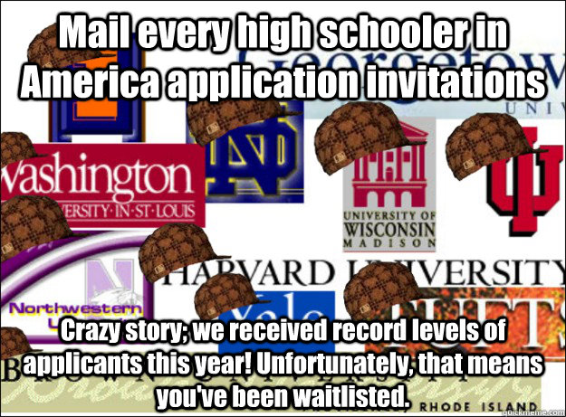 Mail every high schooler in America application invitations Crazy story; we received record levels of applicants this year! Unfortunately, that means you've been waitlisted. - Mail every high schooler in America application invitations Crazy story; we received record levels of applicants this year! Unfortunately, that means you've been waitlisted.  Scumbag Colleges