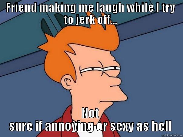 FRIEND MAKING ME LAUGH WHILE I TRY TO JERK OFF... NOT SURE IF ANNOYING OR SEXY AS HELL Futurama Fry