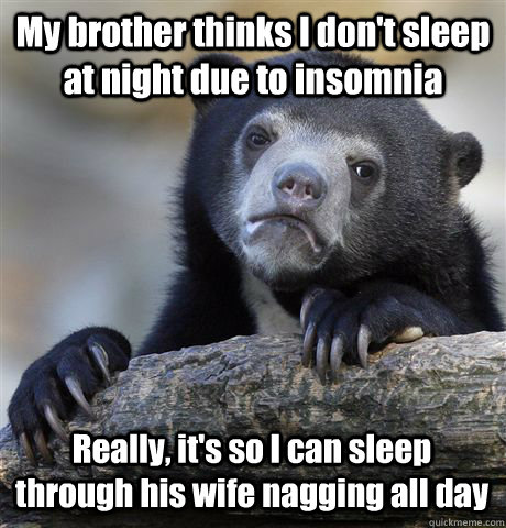 My brother thinks I don't sleep at night due to insomnia Really, it's so I can sleep through his wife nagging all day  Confession Bear