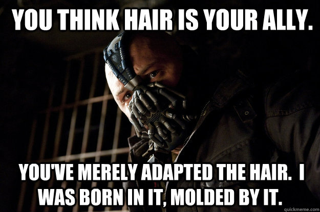  you think hair is your ally.  You've merely adapted the hair.  I was born in it, molded by it. -  you think hair is your ally.  You've merely adapted the hair.  I was born in it, molded by it.  Academy Bane