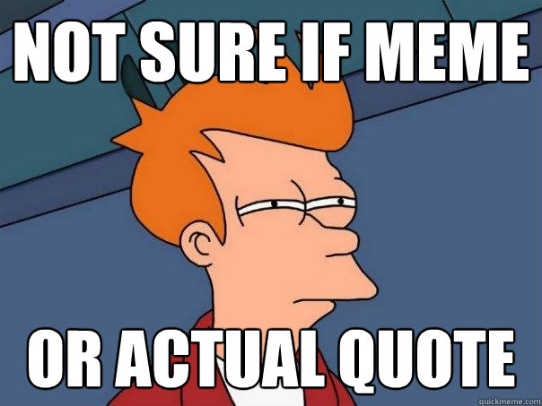 Not sure if meme Or actual quote  Futurama Fry