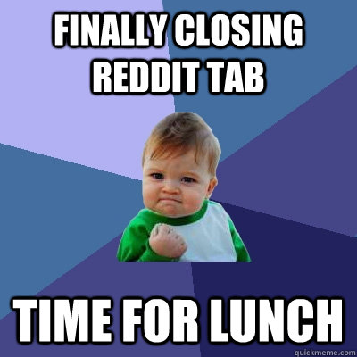 Finally closing reddit tab time for lunch  Success Kid