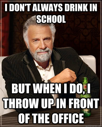 i don't always drink in school but when i do, i throw up in front of the office - i don't always drink in school but when i do, i throw up in front of the office  The Most Interesting Man In The World