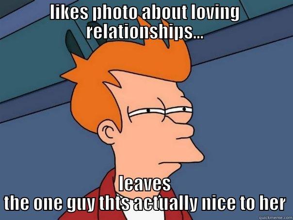 likes photo about loving relationships - LIKES PHOTO ABOUT LOVING RELATIONSHIPS... LEAVES THE ONE GUY THTS ACTUALLY NICE TO HER Futurama Fry