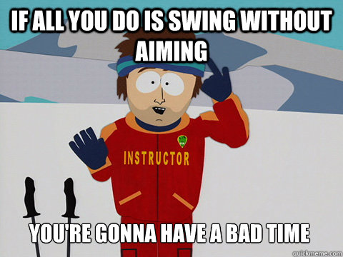 if all you do is swing without aiming You're gonna have a bad time  Bad Time