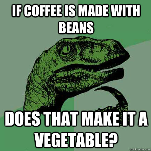 if coffee is made with beans does that make it a vegetable?  Philosoraptor