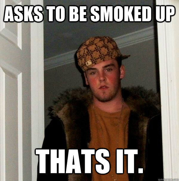 Asks to be smoked up Thats it. - Asks to be smoked up Thats it.  Scumbag Steve