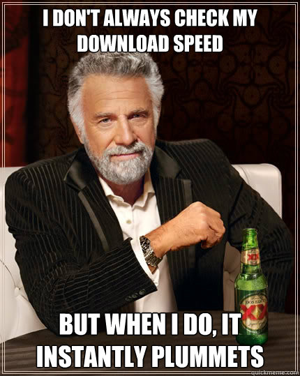 I don't always check my download speed But when i do, it instantly plummets   The Most Interesting Man In The World