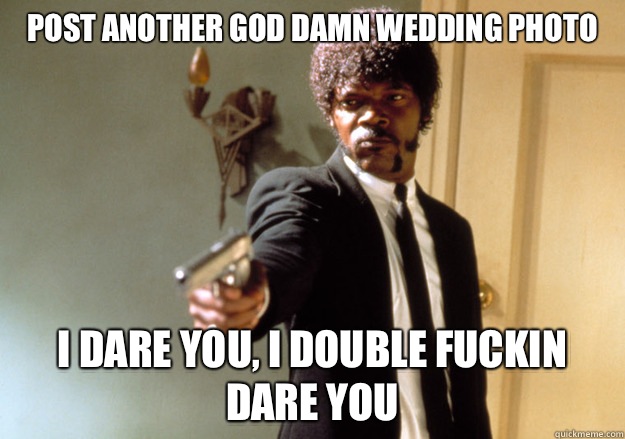 Post another god damn wedding photo I dare you, I double fuckin dare you  Samuel L Jackson