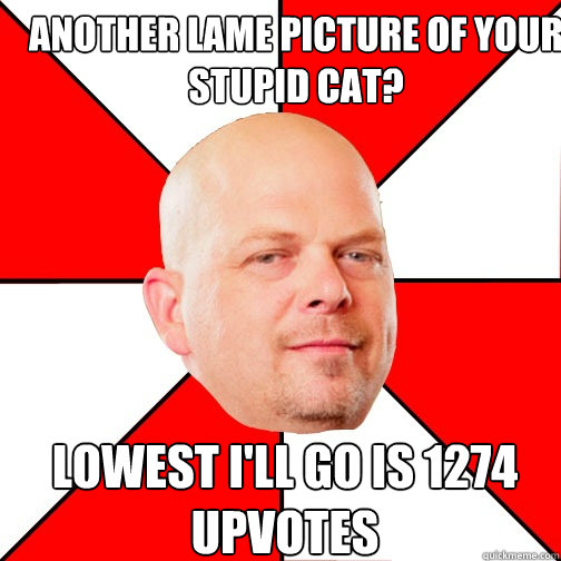 Another lame picture of your stupid cat? lowest i'll go is 1274 upvotes - Another lame picture of your stupid cat? lowest i'll go is 1274 upvotes  Pawn Star