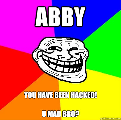 ABBY YOU HAVE BEEN HACKED!

U mad bro?  Troll Face