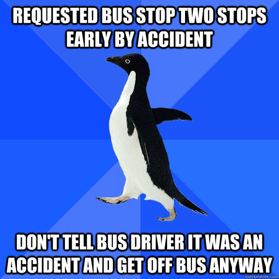 Requested bus stop two stops early by accident Don't tell bus driver it was an accident and get off bus anyway - Requested bus stop two stops early by accident Don't tell bus driver it was an accident and get off bus anyway  Socially Awkward Penguin