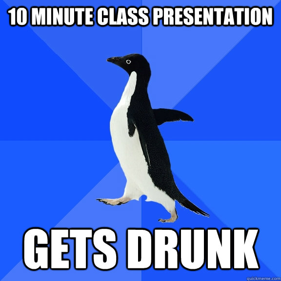 10 minute class presentation Gets drunk  Socially Awkward Penguin