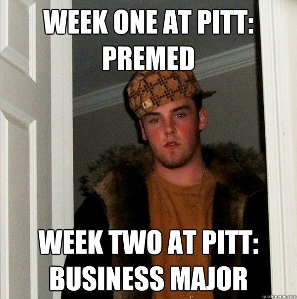 Week one at Pitt: Premed Week two at pitt: Business major  Scumbag Steve