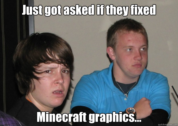 Just got asked if they fixed  Minecraft graphics...  