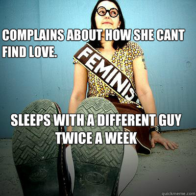 Complains about how she cant find love. Sleeps with a different guy twice a week  Typical Feminist