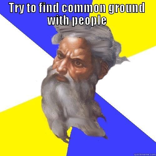 TRY TO FIND COMMON GROUND WITH PEOPLE  Advice God