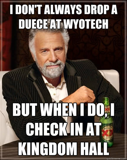 I don't always DROP A DUECE AT WYOTECH But when i do, I CHECK IN AT KINGDOM HALL - I don't always DROP A DUECE AT WYOTECH But when i do, I CHECK IN AT KINGDOM HALL  The Most Interesting Man In The World