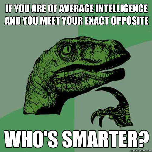 if you are of average intelligence and you meet your exact opposite who's smarter?  Philosoraptor