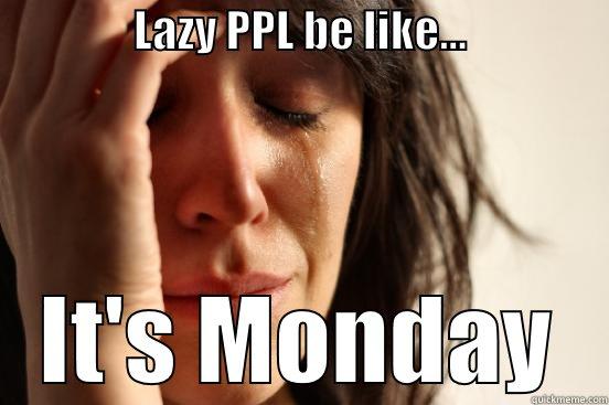                LAZY PPL BE LIKE...                 IT'S MONDAY First World Problems