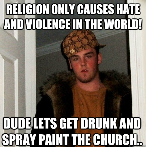 Religion only causes hate and violence in the world! Dude lets get drunk and spray paint the church..   Scumbag Steve