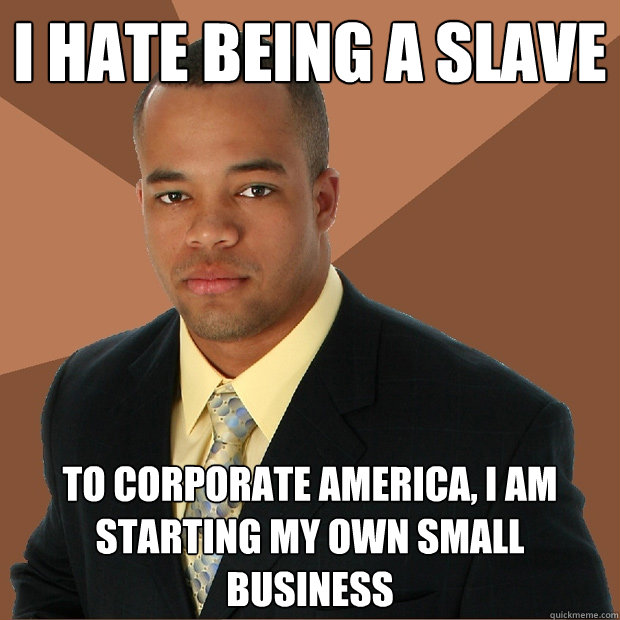 I hate being a slave to corporate america, i am starting my own small business  Successful Black Man