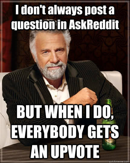 I don't always post a question in AskReddit BUT WHEN I DO, EVERYBODY GETS AN UPVOTE  The Most Interesting Man In The World