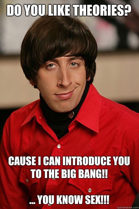 Do you like theories? Cause I can introduce you to the big bang!!

... You know sex!!!  Pickup Line Scientist