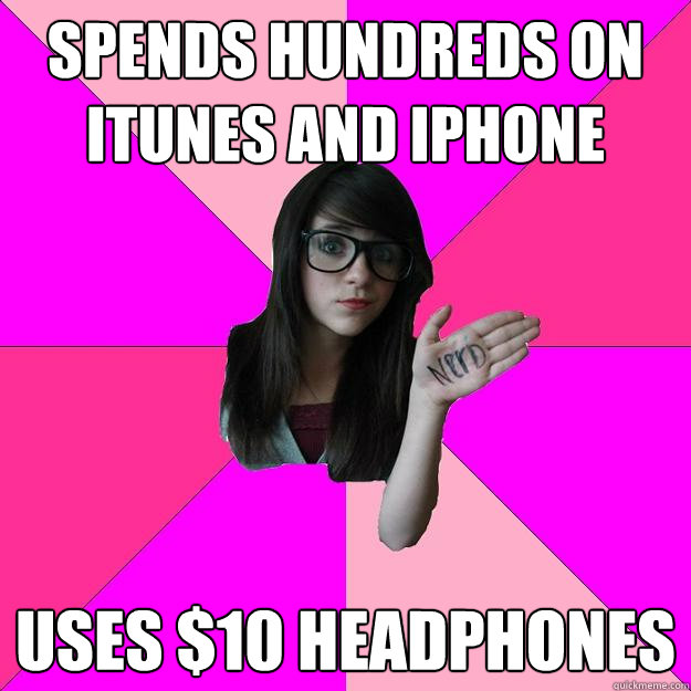 Spends hundreds on itunes and iphone uses $10 headphones - Spends hundreds on itunes and iphone uses $10 headphones  Idiot Nerd Girl